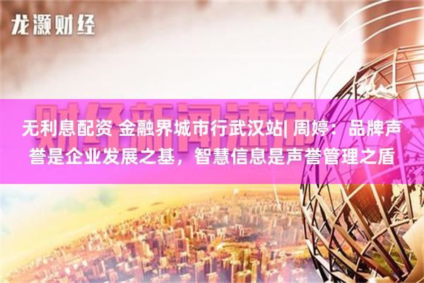 无利息配资 金融界城市行武汉站| 周婷：品牌声誉是企业发展之基，智慧信息是声誉管理之盾