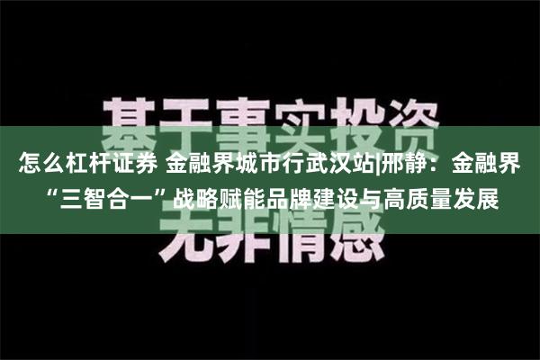 怎么杠杆证券 金融界城市行武汉站|邢静：金融界“三智合一”战略赋能品牌建设与高质量发展