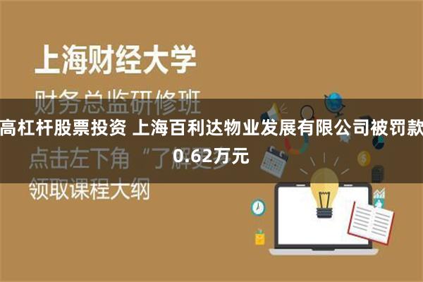 高杠杆股票投资 上海百利达物业发展有限公司被罚款0.62万元