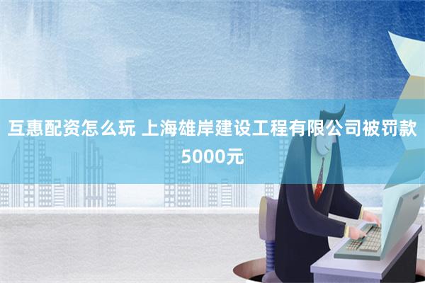 互惠配资怎么玩 上海雄岸建设工程有限公司被罚款5000元