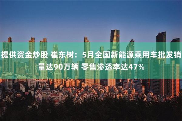 提供资金炒股 崔东树：5月全国新能源乘用车批发销量达90万辆 零售渗透率达47%