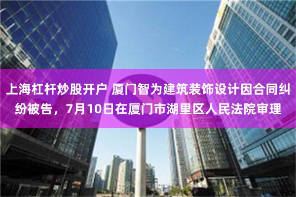 上海杠杆炒股开户 厦门智为建筑装饰设计因合同纠纷被告，7月10日在厦门市湖里区人民法院审理