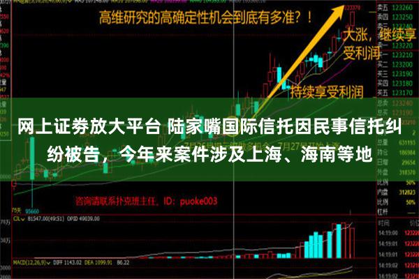 网上证劵放大平台 陆家嘴国际信托因民事信托纠纷被告，今年来案件涉及上海、海南等地