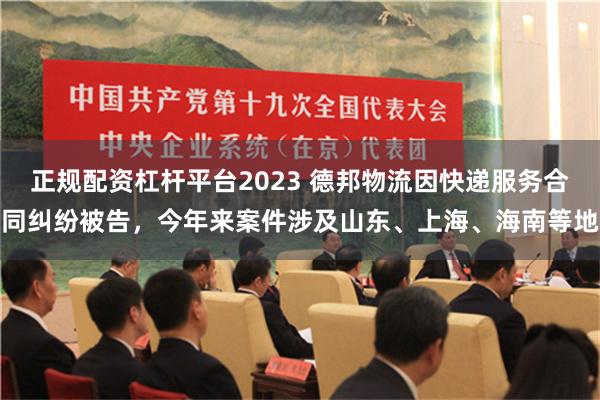 正规配资杠杆平台2023 德邦物流因快递服务合同纠纷被告，今年来案件涉及山东、上海、海南等地