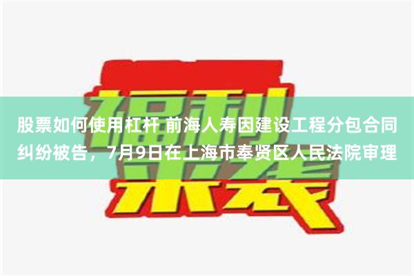 股票如何使用杠杆 前海人寿因建设工程分包合同纠纷被告，7月9日在上海市奉贤区人民法院审理