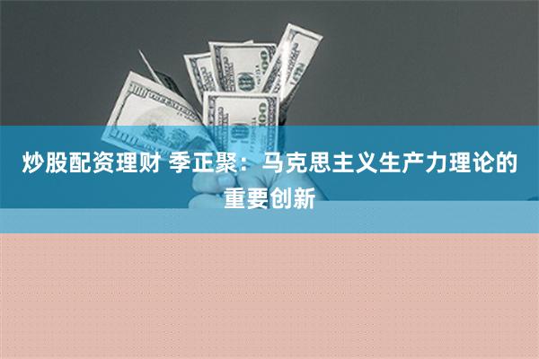 炒股配资理财 季正聚：马克思主义生产力理论的重要创新