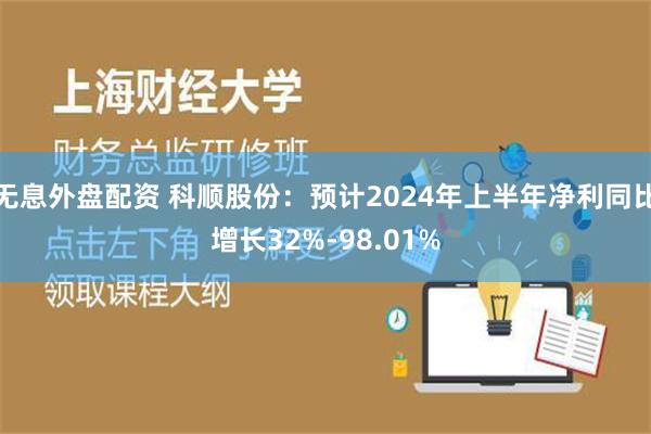 无息外盘配资 科顺股份：预计2024年上半年净利同比增长32%-98.01%