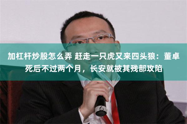 加杠杆炒股怎么弄 赶走一只虎又来四头狼：董卓死后不过两个月，长安就被其残部攻陷