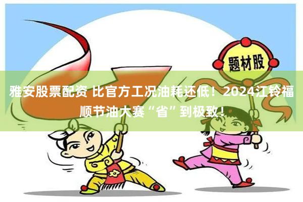 雅安股票配资 比官方工况油耗还低！2024江铃福顺节油大赛“省”到极致！