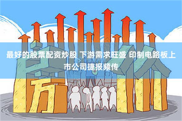 最好的股票配资炒股 下游需求旺盛 印制电路板上市公司捷报频传