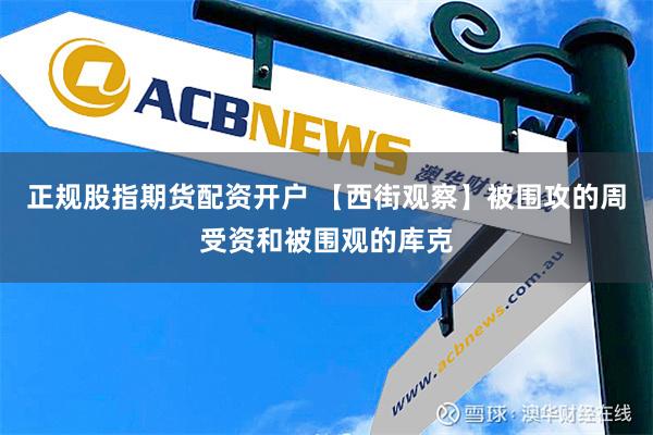 正规股指期货配资开户 【西街观察】被围攻的周受资和被围观的库克