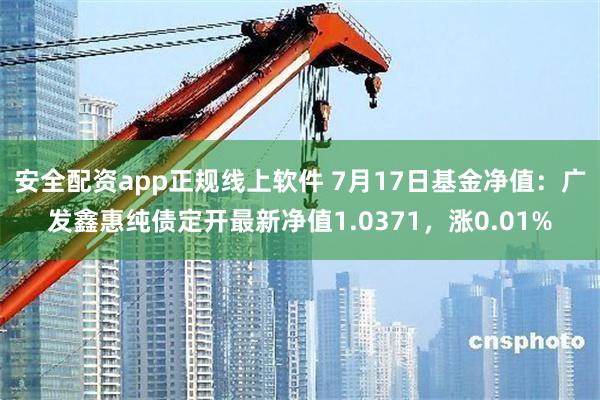 安全配资app正规线上软件 7月17日基金净值：广发鑫惠纯债定开最新净值1.0371，涨0.01%