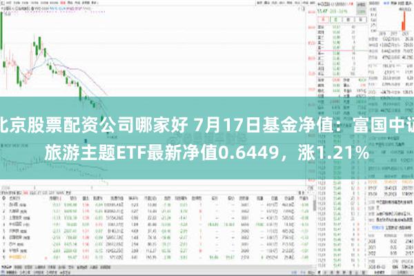 北京股票配资公司哪家好 7月17日基金净值：富国中证旅游主题ETF最新净值0.6449，涨1.21%