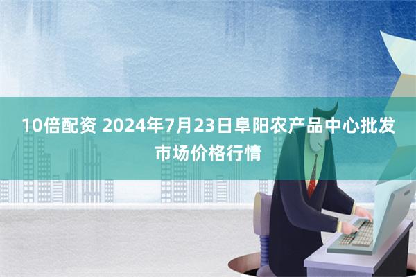 10倍配资 2024年7月23日阜阳农产品中心批发市场价格行情