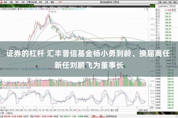 证券的杠杆 汇丰晋信基金杨小勇到龄、换届离任 新任刘鹏飞为董事长