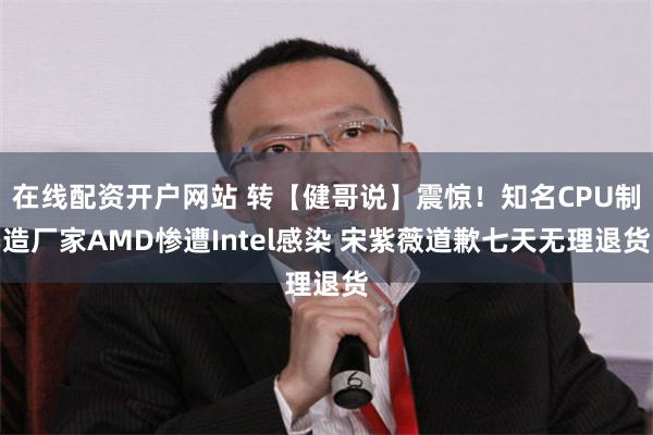 在线配资开户网站 转【健哥说】震惊！知名CPU制造厂家AMD惨遭Intel感染 宋紫薇道歉七天无理退货