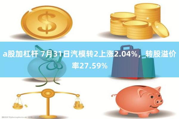 a股加杠杆 7月31日汽模转2上涨2.04%，转股溢价率27.59%