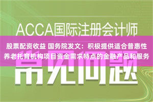 股票配资收益 国务院发文：积极提供适合普惠性养老托育机构项目资金需求特点的金融产品和服务