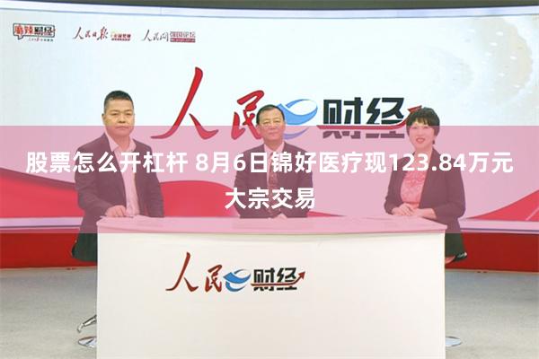 股票怎么开杠杆 8月6日锦好医疗现123.84万元大宗交易