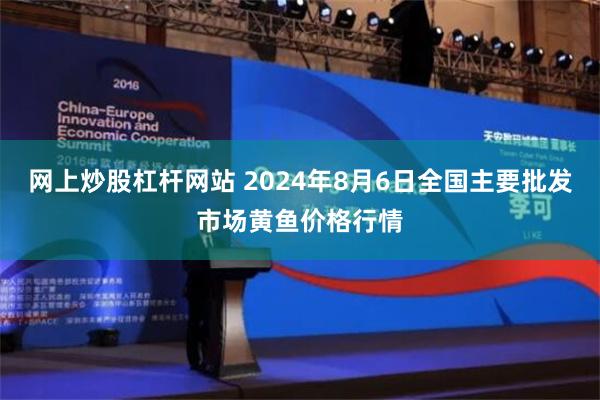 网上炒股杠杆网站 2024年8月6日全国主要批发市场黄鱼价格行情