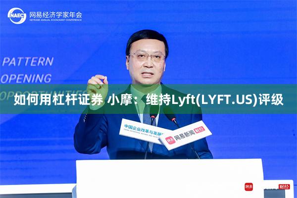 如何用杠杆证券 小摩：维持Lyft(LYFT.US)评级