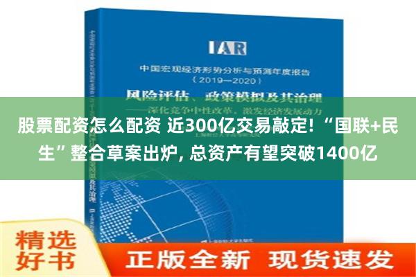 股票配资怎么配资 近300亿交易敲定! “国联+民生”整合草案出炉, 总资产有望突破1400亿