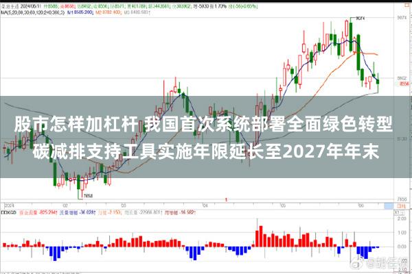 股市怎样加杠杆 我国首次系统部署全面绿色转型 碳减排支持工具实施年限延长至2027年年末