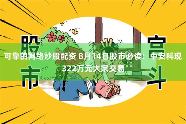 可靠的网络炒股配资 8月14日股市必读：中安科现322万元大宗交易