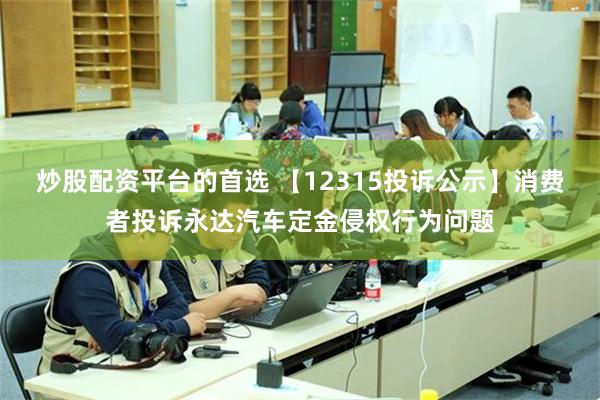 炒股配资平台的首选 【12315投诉公示】消费者投诉永达汽车定金侵权行为问题