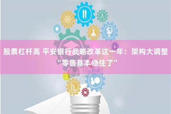 股票杠杆高 平安银行战略改革这一年：架构大调整 “零售基本稳住了”