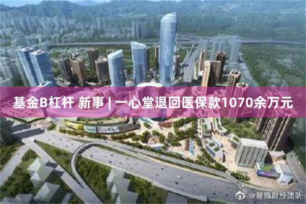 基金B杠杆 新事 | 一心堂退回医保款1070余万元