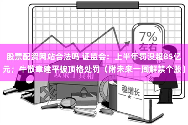 股票配资网站合法吗 证监会：上半年罚没超85亿元；牛散章建平被顶格处罚（附未来一周解禁个股）