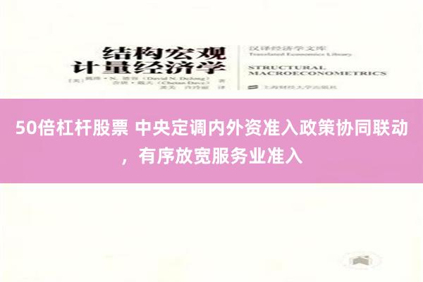 50倍杠杆股票 中央定调内外资准入政策协同联动，有序放宽服务业准入