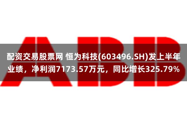 配资交易股票网 恒为科技(603496.SH)发上半年业绩，净利润7173.57万元，同比增长325