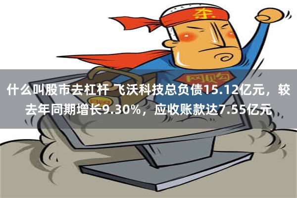 什么叫股市去杠杆 飞沃科技总负债15.12亿元，较去年同期增长9.30%，应收账款达7.55亿元