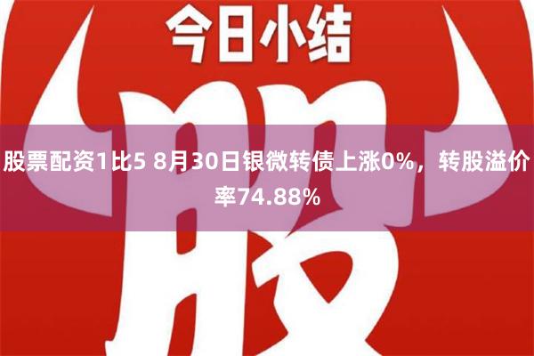 股票配资1比5 8月30日银微转债上涨0%，转股溢价率74.88%