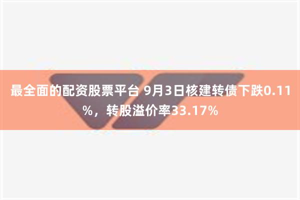 最全面的配资股票平台 9月3日核建转债下跌0.11%，转股溢价率33.17%