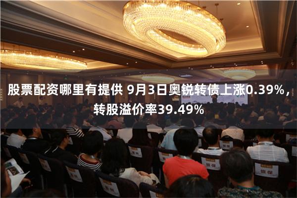 股票配资哪里有提供 9月3日奥锐转债上涨0.39%，转股溢价率39.49%