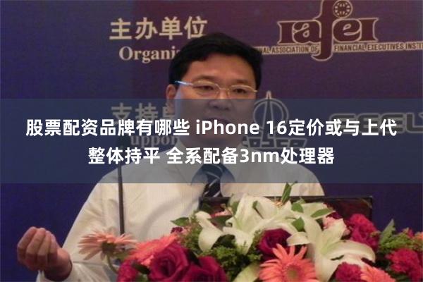 股票配资品牌有哪些 iPhone 16定价或与上代整体持平 全系配备3nm处理器