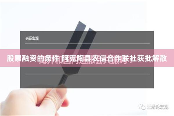 股票融资的条件 阿克陶县农信合作联社获批解散