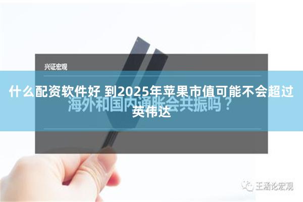 什么配资软件好 到2025年苹果市值可能不会超过英伟达