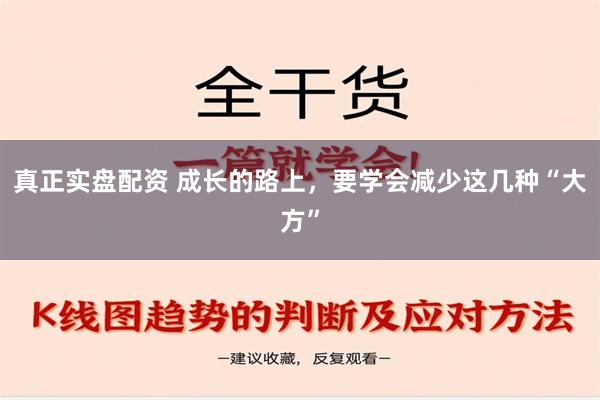 真正实盘配资 成长的路上，要学会减少这几种“大方”