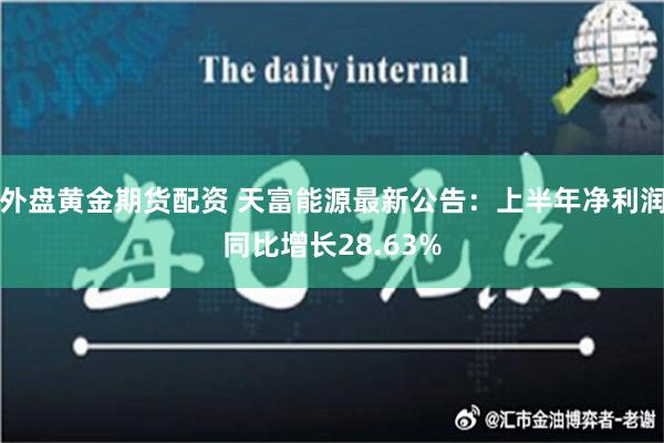 外盘黄金期货配资 天富能源最新公告：上半年净利润同比增长28.63%