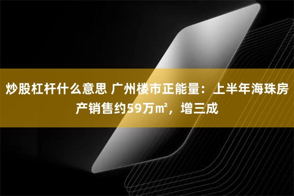 炒股杠杆什么意思 广州楼市正能量：上半年海珠房产销售约59万㎡，增三成