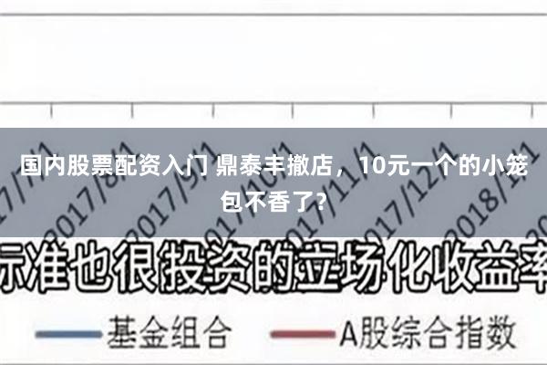 国内股票配资入门 鼎泰丰撤店，10元一个的小笼包不香了？