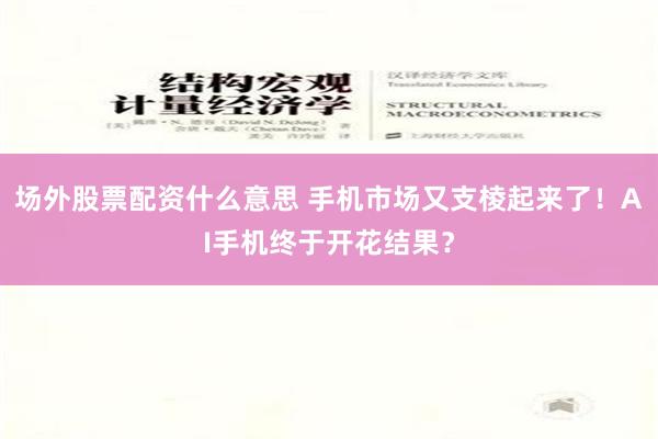 场外股票配资什么意思 手机市场又支棱起来了！AI手机终于开花结果？