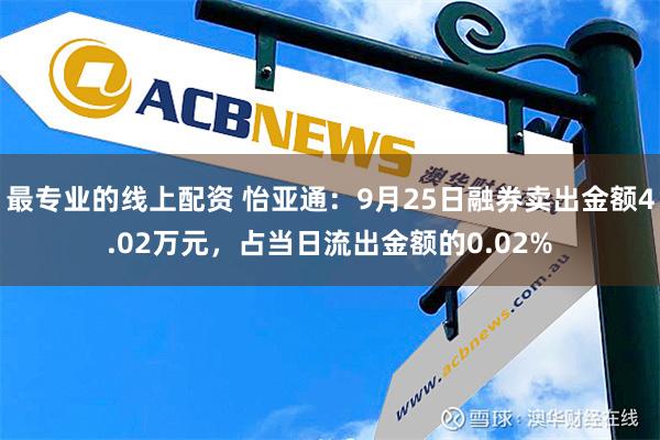 最专业的线上配资 怡亚通：9月25日融券卖出金额4.02万元，占当日流出金额的0.02%