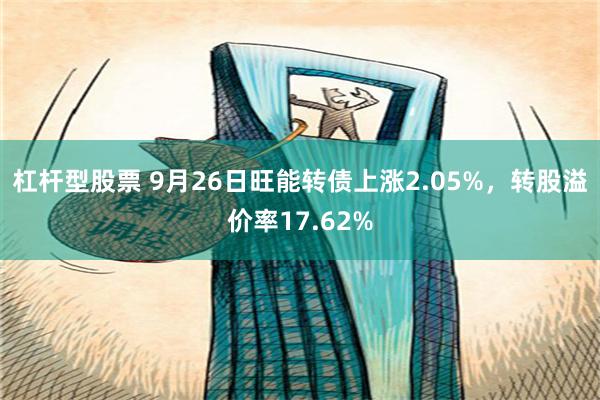 杠杆型股票 9月26日旺能转债上涨2.05%，转股溢价率17.62%