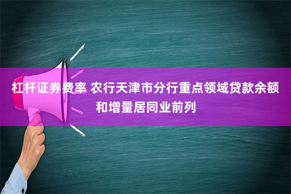 杠杆证券费率 农行天津市分行重点领域贷款余额和增量居同业前列