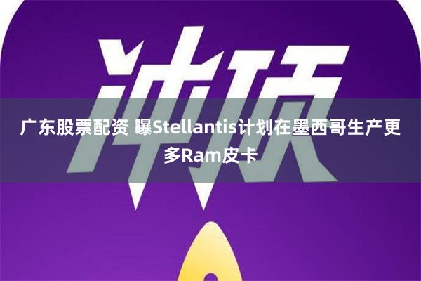 广东股票配资 曝Stellantis计划在墨西哥生产更多Ram皮卡